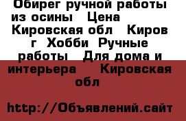 Обирег ручной работы из осины › Цена ­ 3 000 - Кировская обл., Киров г. Хобби. Ручные работы » Для дома и интерьера   . Кировская обл.